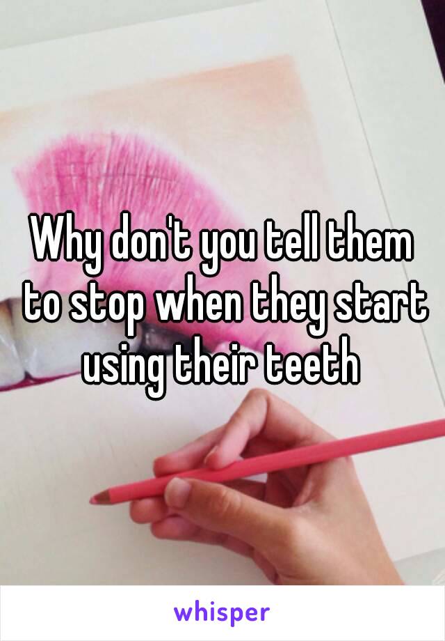 Why don't you tell them to stop when they start using their teeth 
