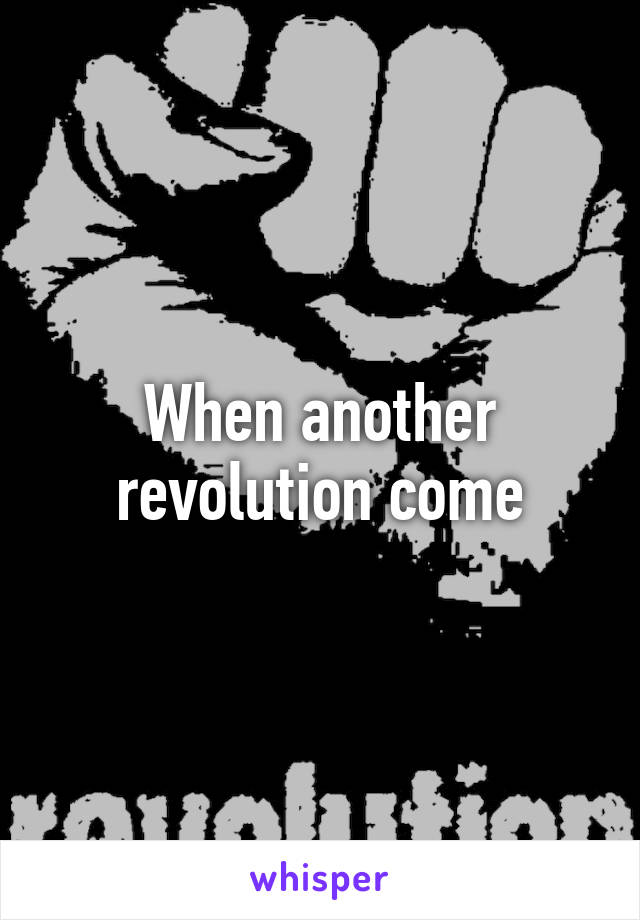 When another revolution come