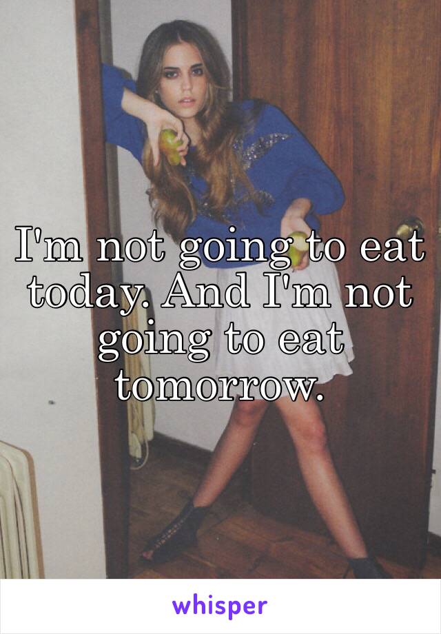 I'm not going to eat today. And I'm not going to eat tomorrow. 