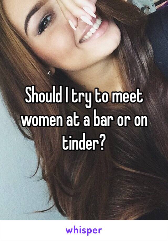 Should I try to meet women at a bar or on tinder?