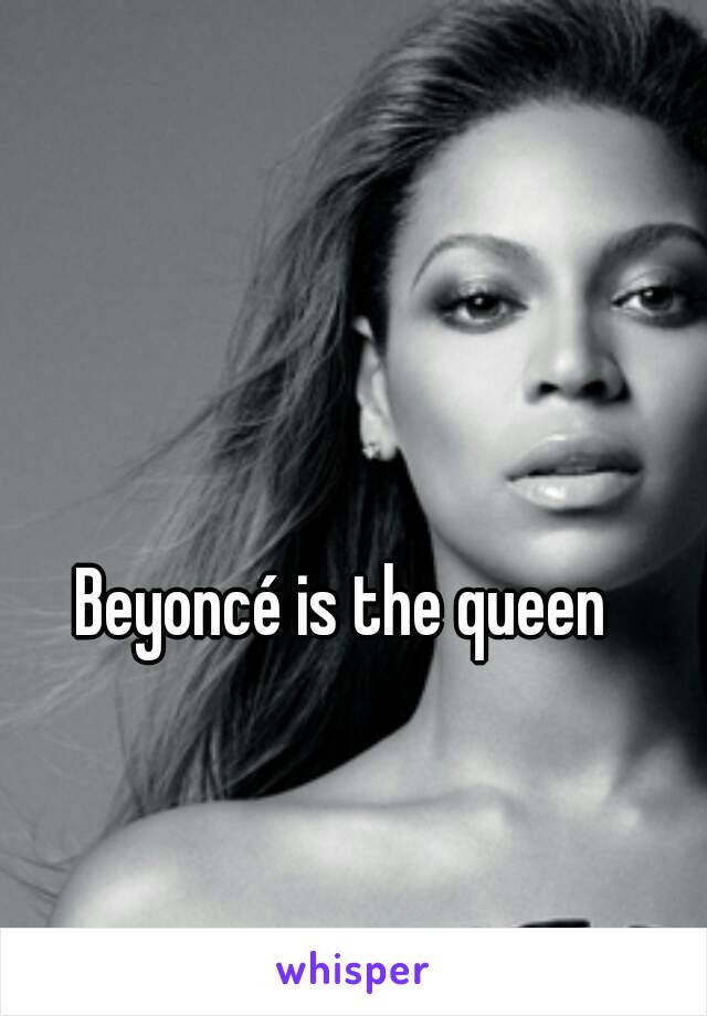 Beyoncé is the queen