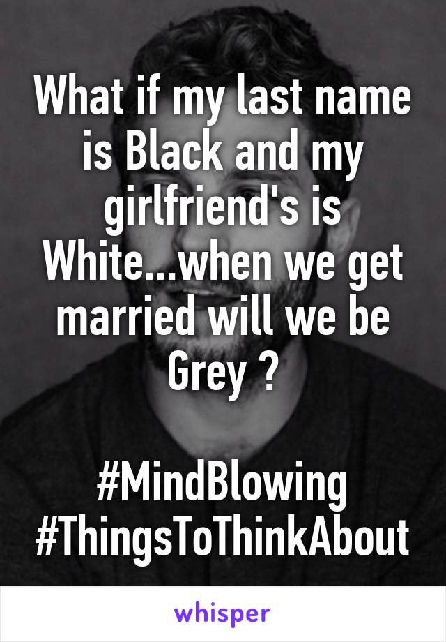 What if my last name is Black and my girlfriend's is White...when we get married will we be Grey ?

#MindBlowing
#ThingsToThinkAbout