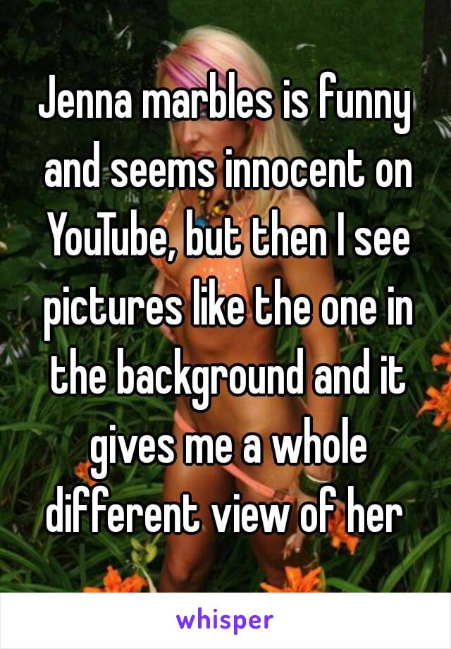 Jenna marbles is funny and seems innocent on YouTube, but then I see pictures like the one in the background and it gives me a whole different view of her 