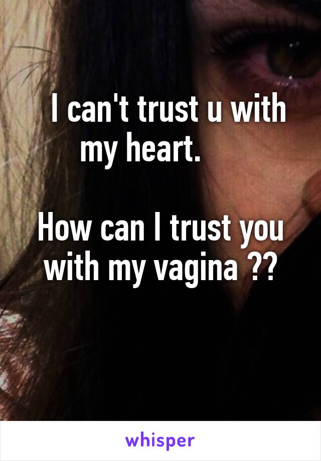   I can't trust u with my heart.     

How can I trust you with my vagina ??

