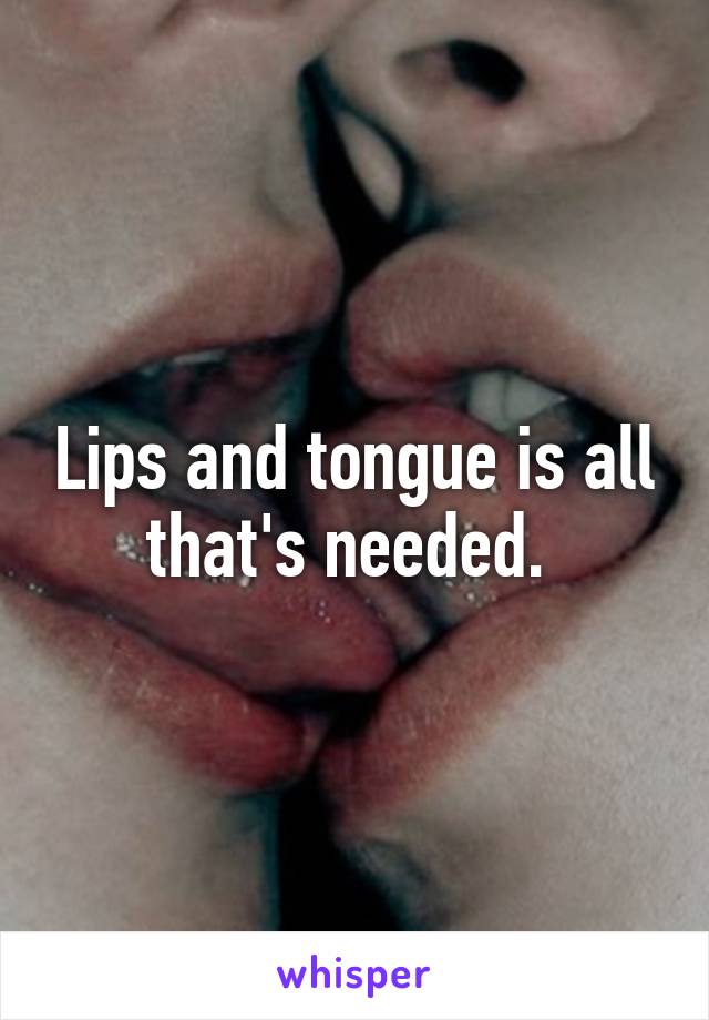 Lips and tongue is all that's needed. 