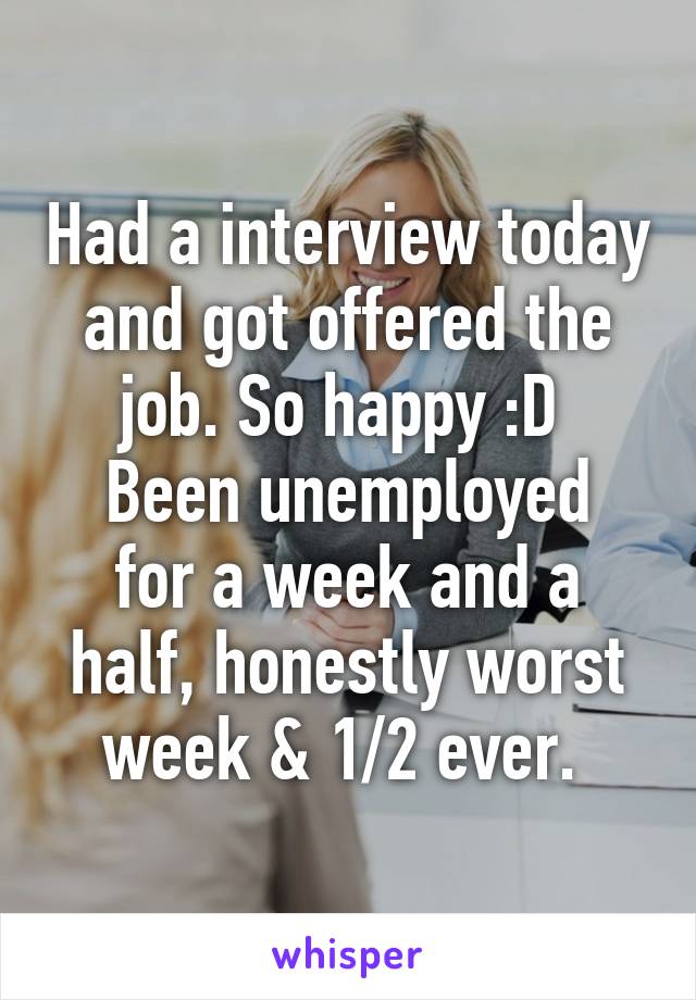 Had a interview today and got offered the job. So happy :D 
Been unemployed for a week and a half, honestly worst week & 1/2 ever. 