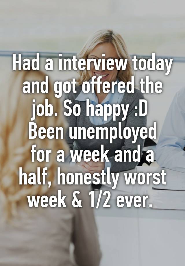 Had a interview today and got offered the job. So happy :D 
Been unemployed for a week and a half, honestly worst week & 1/2 ever. 