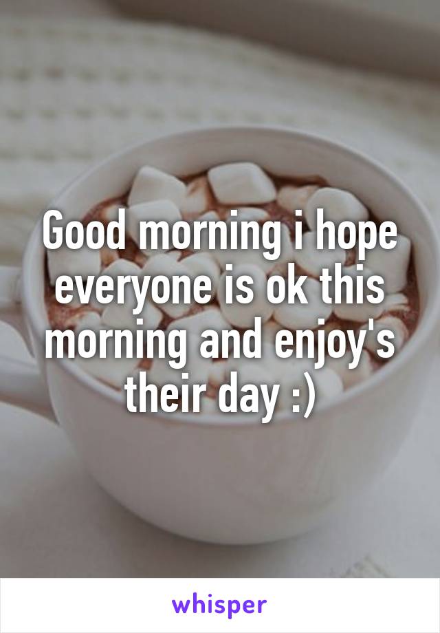 Good morning i hope everyone is ok this morning and enjoy's their day :)