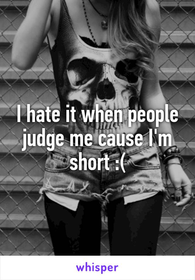 I hate it when people judge me cause I'm short :(