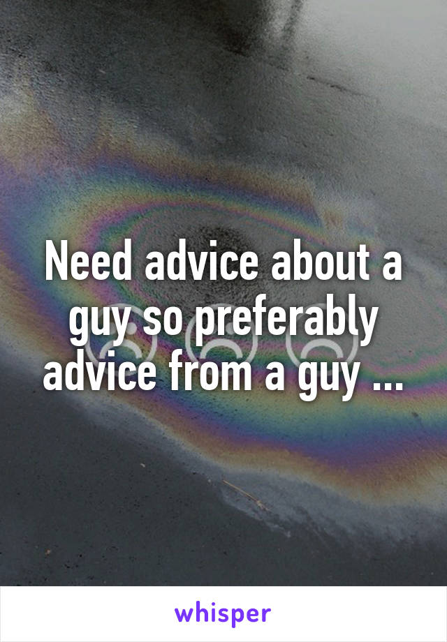 Need advice about a guy so preferably advice from a guy ...