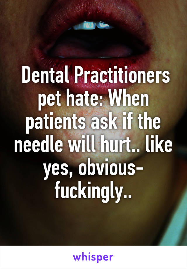  Dental Practitioners pet hate: When patients ask if the needle will hurt.. like yes, obvious- fuckingly..