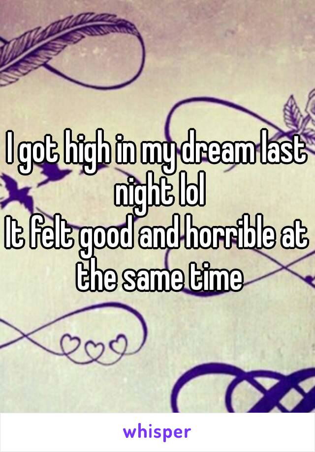 I got high in my dream last night lol
It felt good and horrible at the same time