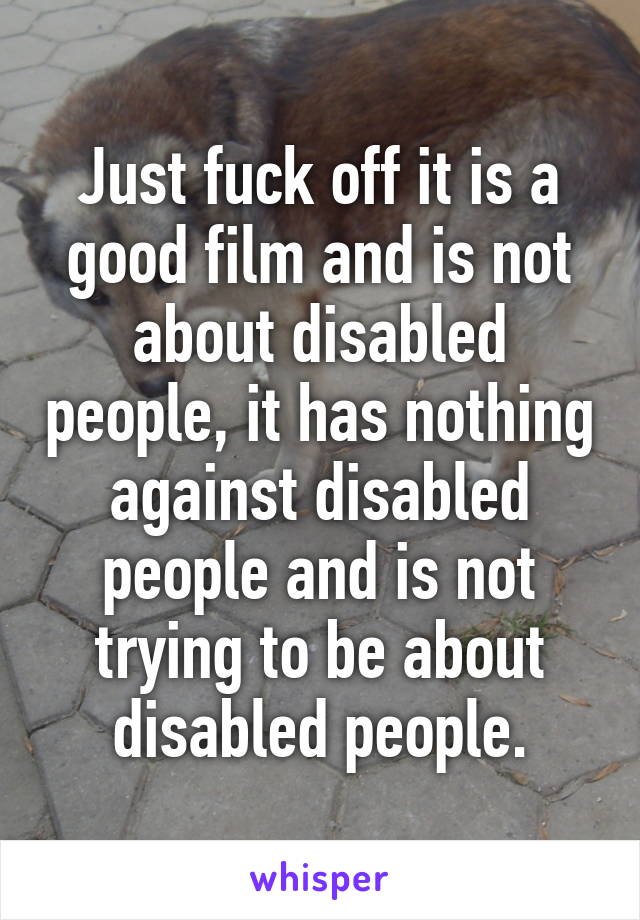 Just fuck off it is a good film and is not about disabled people, it has nothing against disabled people and is not trying to be about disabled people.