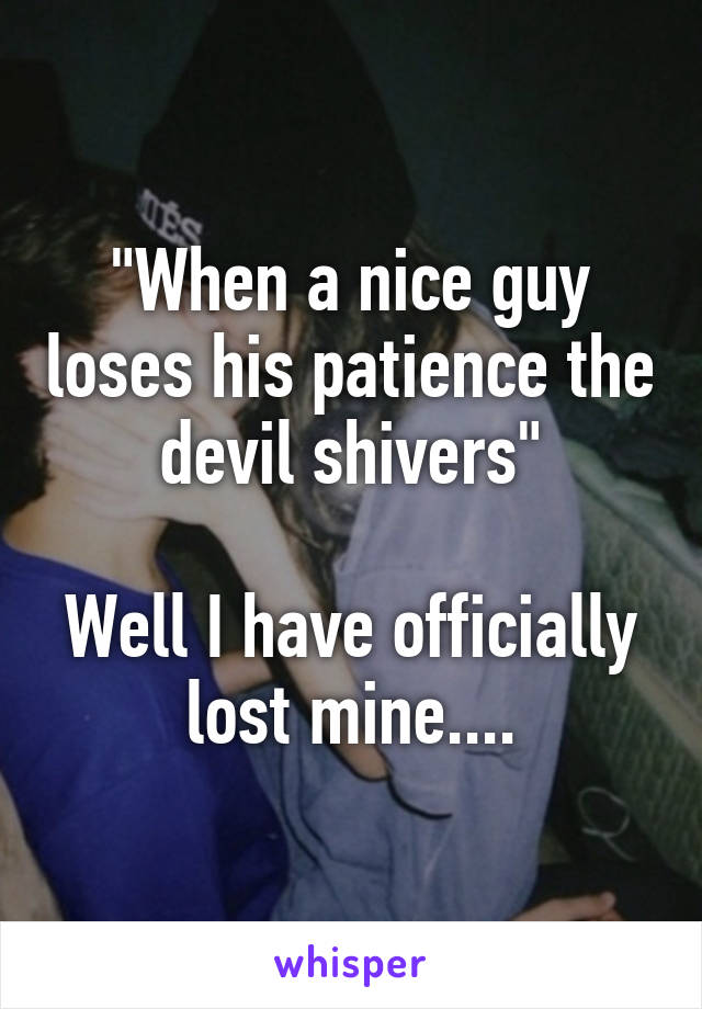 "When a nice guy loses his patience the devil shivers"

Well I have officially lost mine....