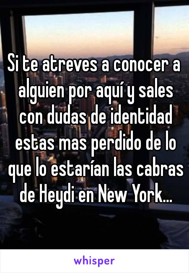 Si te atreves a conocer a alguien por aquí y sales con dudas de identidad estas mas perdido de lo que lo estarían las cabras de Heydi en New York...