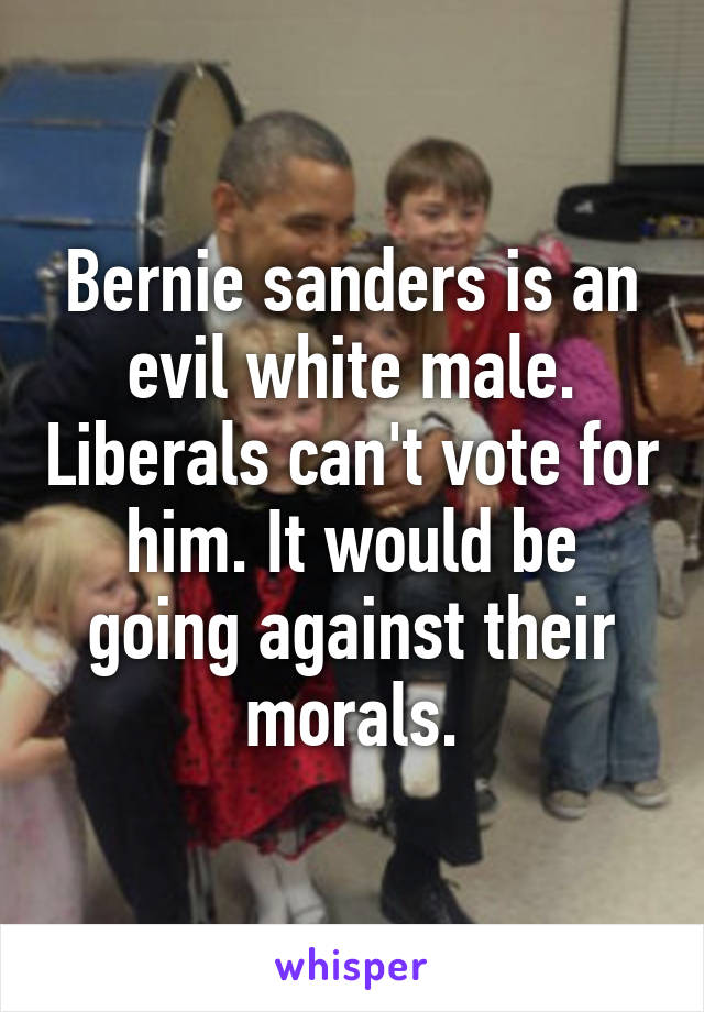 Bernie sanders is an evil white male. Liberals can't vote for him. It would be going against their morals.