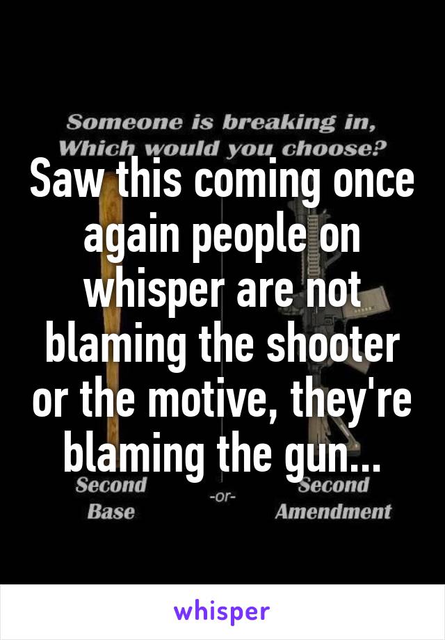 Saw this coming once again people on whisper are not blaming the shooter or the motive, they're blaming the gun...