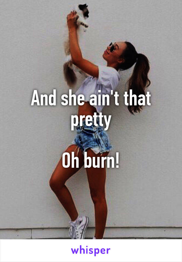 And she ain't that pretty

Oh burn!