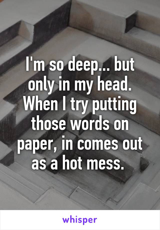 I'm so deep... but only in my head. When I try putting those words on paper, in comes out as a hot mess. 