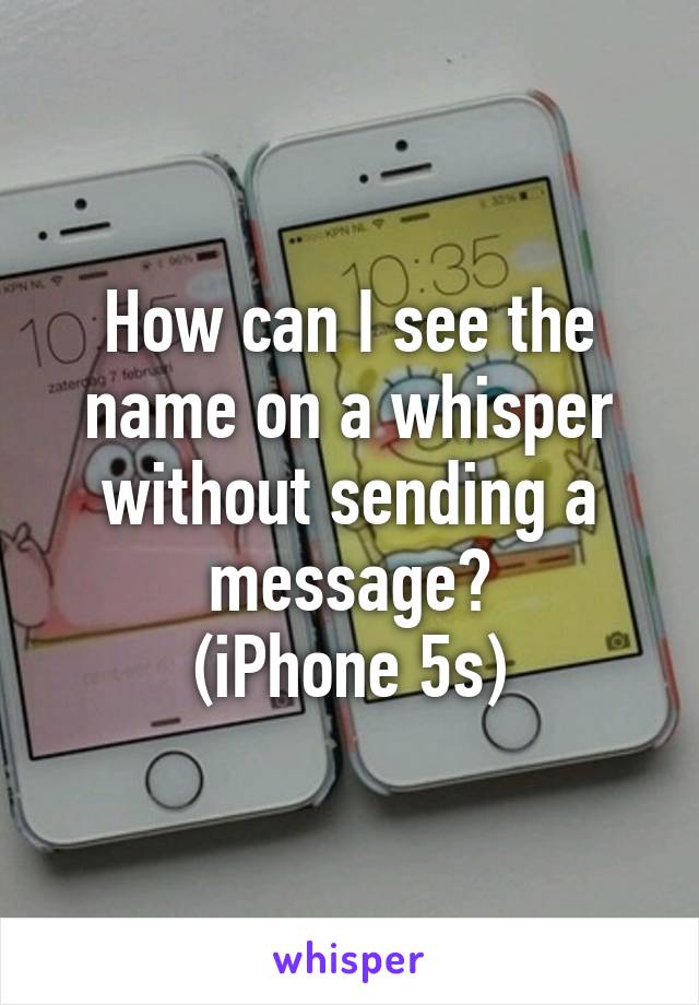 How can I see the name on a whisper without sending a message?
(iPhone 5s)