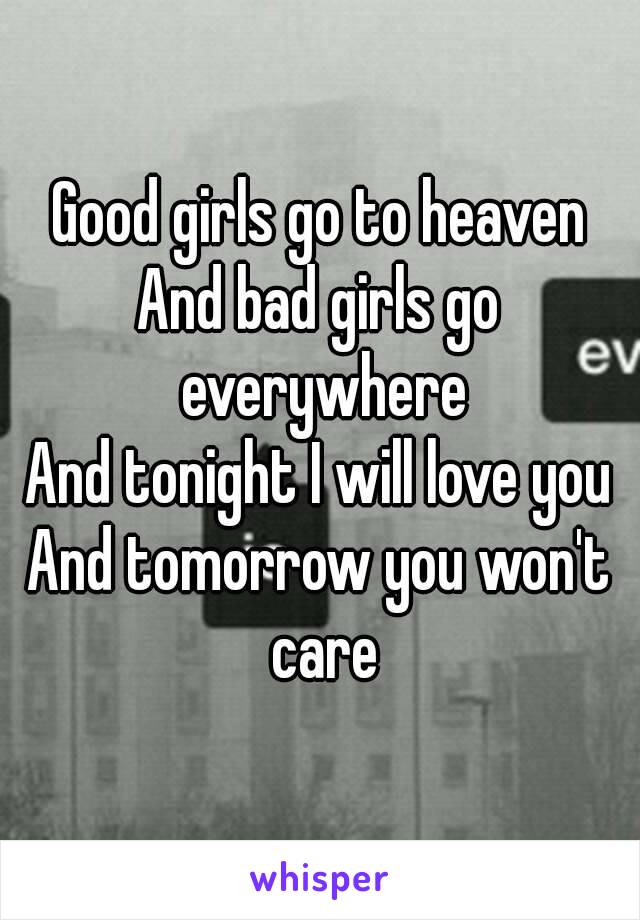 Good girls go to heaven
And bad girls go everywhere
And tonight I will love you
And tomorrow you won't care