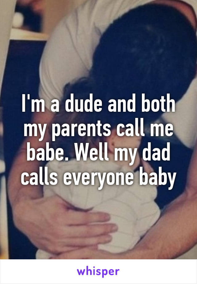 I'm a dude and both my parents call me babe. Well my dad calls everyone baby