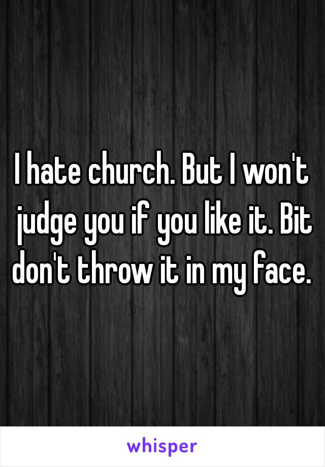 I hate church. But I won't judge you if you like it. Bit don't throw it in my face. 