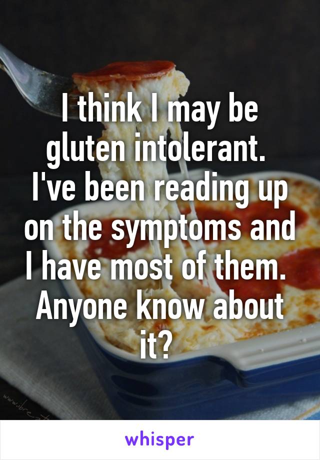 I think I may be gluten intolerant.  I've been reading up on the symptoms and I have most of them. 
Anyone know about it? 