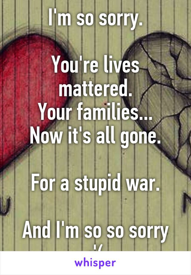 I'm so sorry.

You're lives mattered.
Your families...
Now it's all gone.

For a stupid war.

And I'm so so sorry
:'(