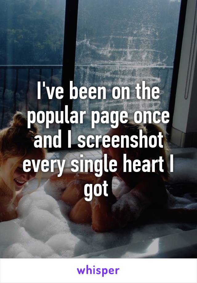 I've been on the popular page once and I screenshot every single heart I got 