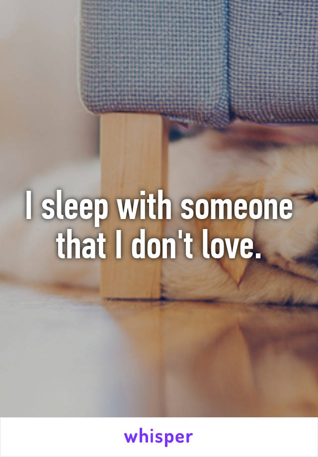 I sleep with someone that I don't love.