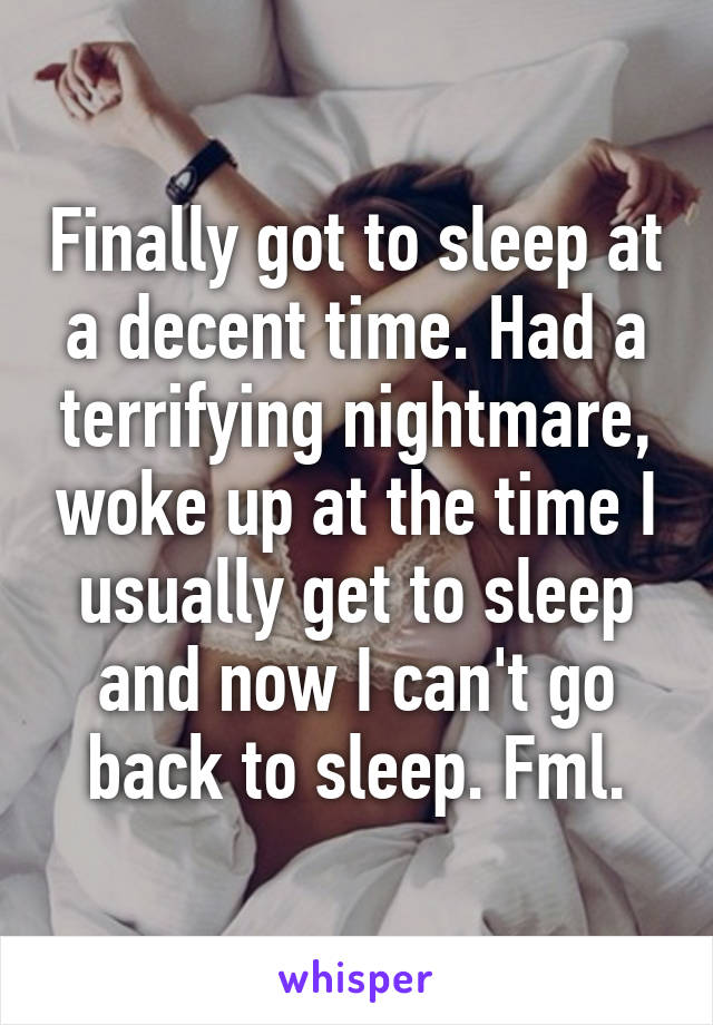 Finally got to sleep at a decent time. Had a terrifying nightmare, woke up at the time I usually get to sleep and now I can't go back to sleep. Fml.