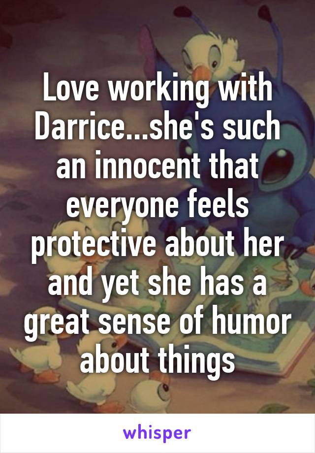 Love working with Darrice...she's such an innocent that everyone feels protective about her and yet she has a great sense of humor about things