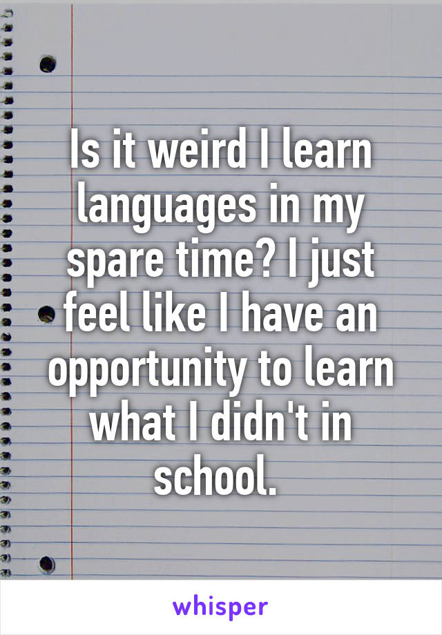 Is it weird I learn languages in my spare time? I just feel like I have an opportunity to learn what I didn't in school. 