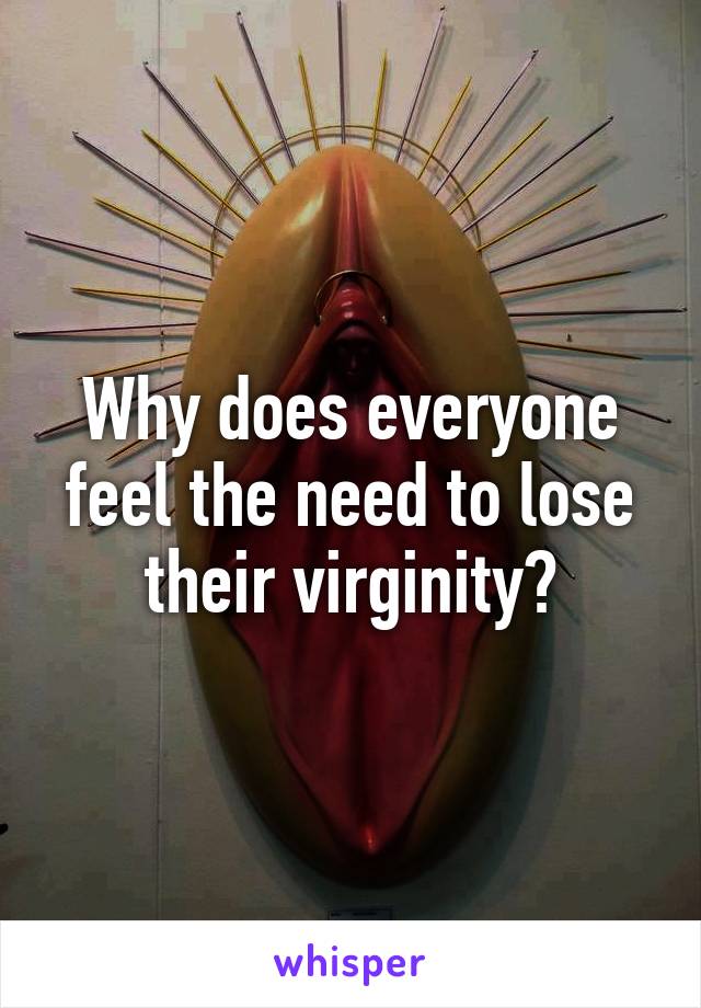 Why does everyone feel the need to lose their virginity?