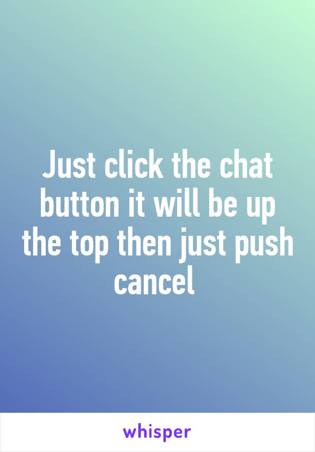 Just click the chat button it will be up the top then just push cancel 