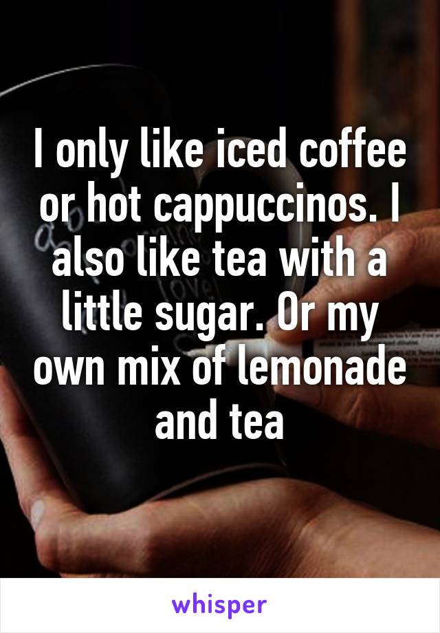 I only like iced coffee or hot cappuccinos. I also like tea with a little sugar. Or my own mix of lemonade and tea
