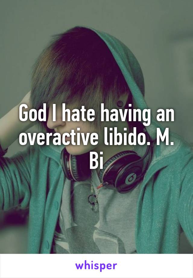 God I hate having an overactive libido. M. Bi