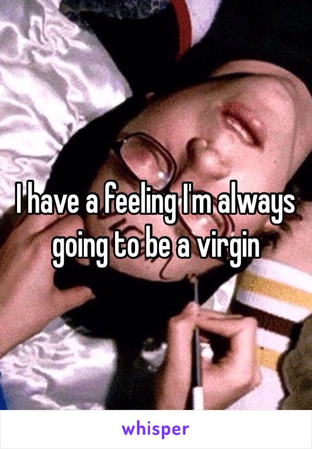 I have a feeling I'm always going to be a virgin