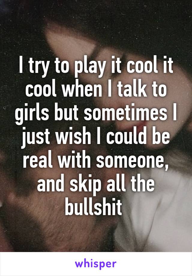 I try to play it cool it cool when I talk to girls but sometimes I just wish I could be real with someone, and skip all the bullshit 