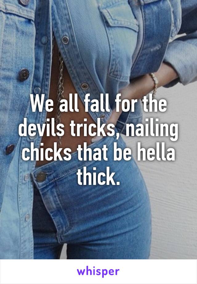 We all fall for the devils tricks, nailing chicks that be hella thick.