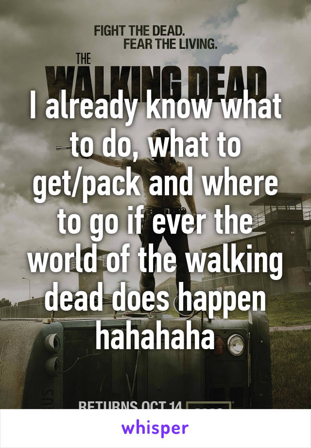 I already know what to do, what to get/pack and where to go if ever the world of the walking dead does happen hahahaha