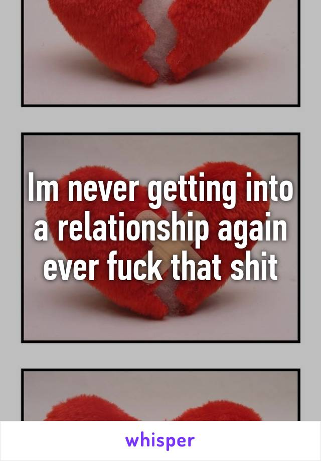 Im never getting into a relationship again ever fuck that shit