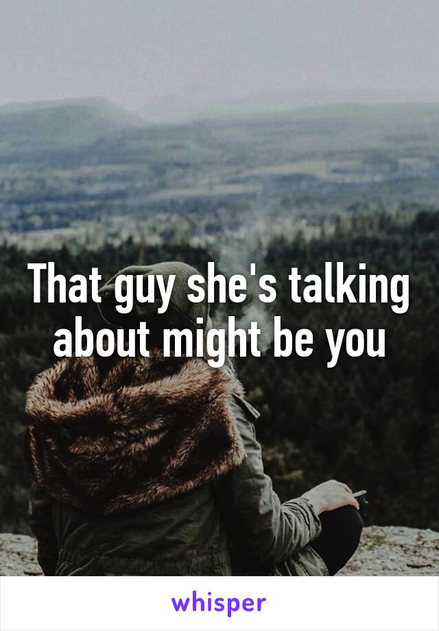 That guy she's talking about might be you