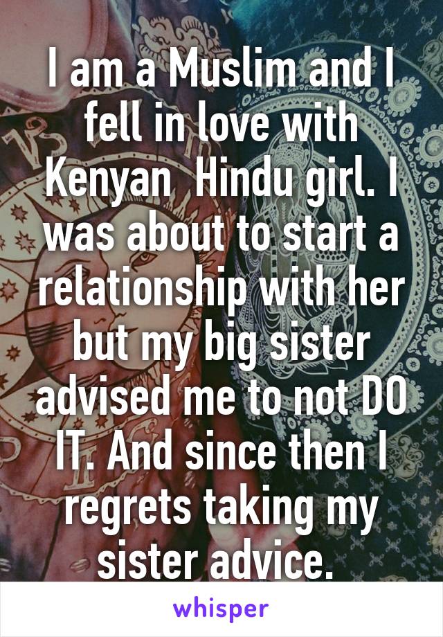 I am a Muslim and I fell in love with Kenyan  Hindu girl. I was about to start a relationship with her but my big sister advised me to not DO IT. And since then I regrets taking my sister advice. 