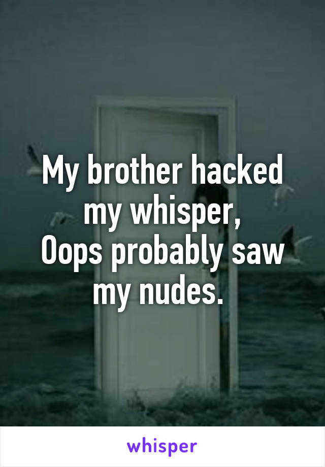 My brother hacked my whisper,
Oops probably saw my nudes. 