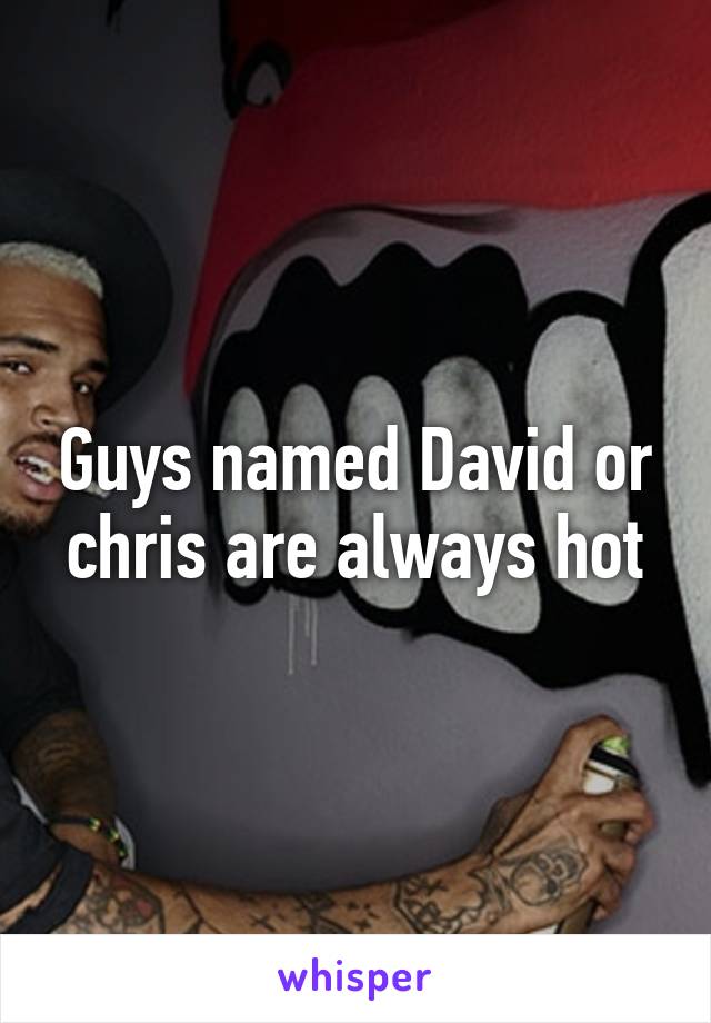 Guys named David or chris are always hot