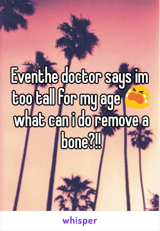 Eventhe doctor says im too tall for my age 😭 what can i do remove a bone?!!