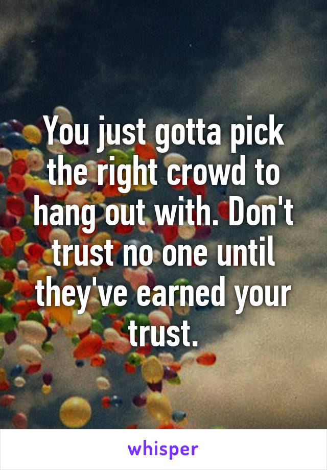 You just gotta pick the right crowd to hang out with. Don't trust no one until they've earned your trust.