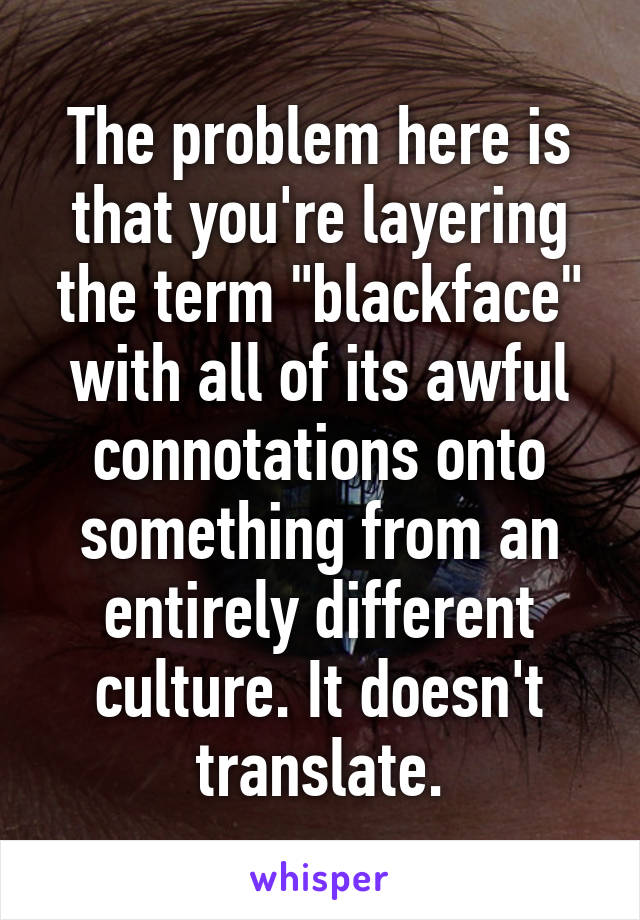 The problem here is that you're layering the term "blackface" with all of its awful connotations onto something from an entirely different culture. It doesn't translate.